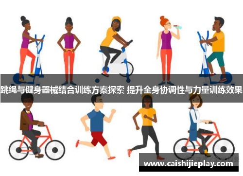 跳绳与健身器械结合训练方案探索 提升全身协调性与力量训练效果